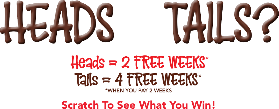Head or tails? Heads = 2 free weeks* Tails = 4 free weeks* *when you pay 2 weeks Scratch To See What You Win!