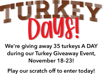 Turkey Days! We-re giving away 35 turkeys A DAY during our Turkey Giveaway Event, November 18-23! Play our scratch off to enter today!